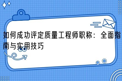 如何成功评定质量工程师职称：全面指南与实用技巧(图1)